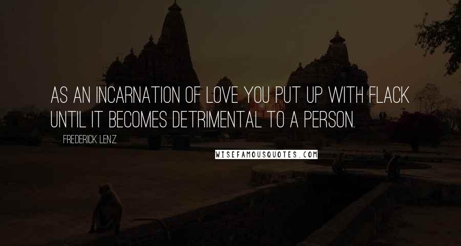 Frederick Lenz Quotes: As an incarnation of love you put up with flack until it becomes detrimental to a person.