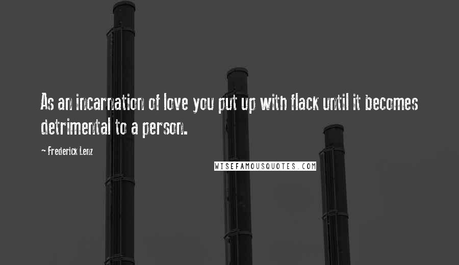 Frederick Lenz Quotes: As an incarnation of love you put up with flack until it becomes detrimental to a person.