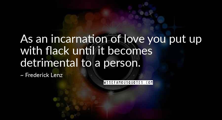 Frederick Lenz Quotes: As an incarnation of love you put up with flack until it becomes detrimental to a person.