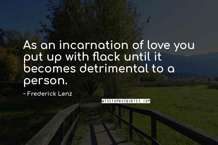 Frederick Lenz Quotes: As an incarnation of love you put up with flack until it becomes detrimental to a person.