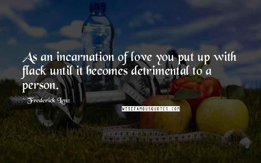 Frederick Lenz Quotes: As an incarnation of love you put up with flack until it becomes detrimental to a person.