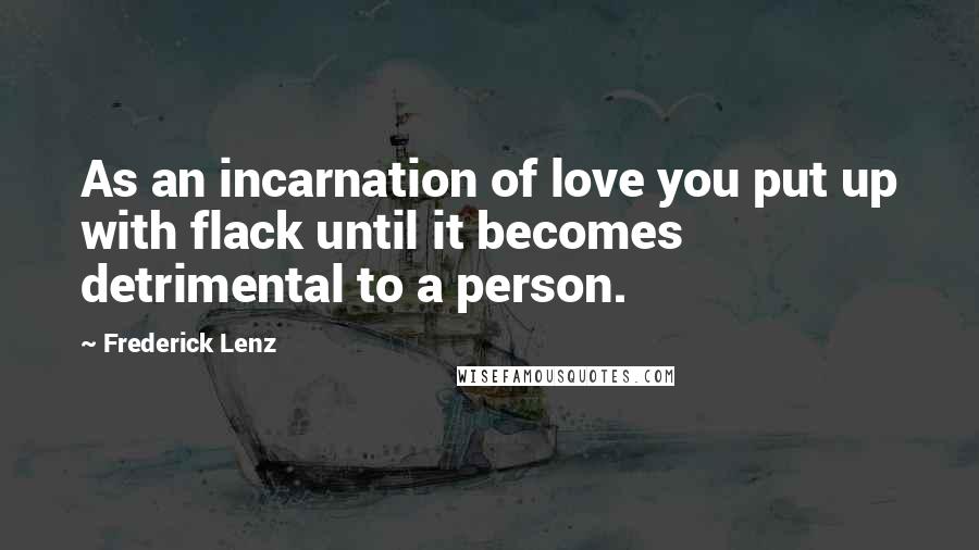 Frederick Lenz Quotes: As an incarnation of love you put up with flack until it becomes detrimental to a person.