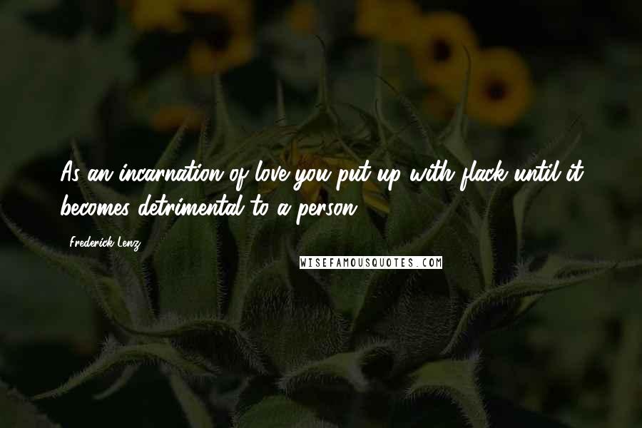 Frederick Lenz Quotes: As an incarnation of love you put up with flack until it becomes detrimental to a person.