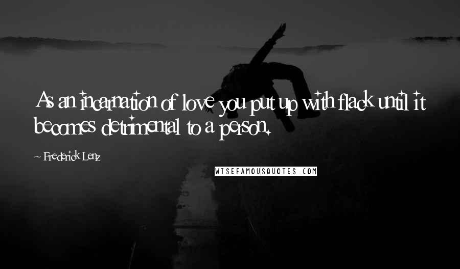 Frederick Lenz Quotes: As an incarnation of love you put up with flack until it becomes detrimental to a person.