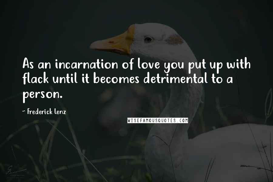 Frederick Lenz Quotes: As an incarnation of love you put up with flack until it becomes detrimental to a person.