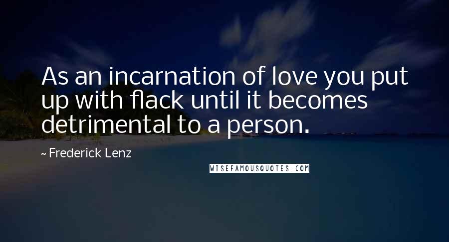 Frederick Lenz Quotes: As an incarnation of love you put up with flack until it becomes detrimental to a person.