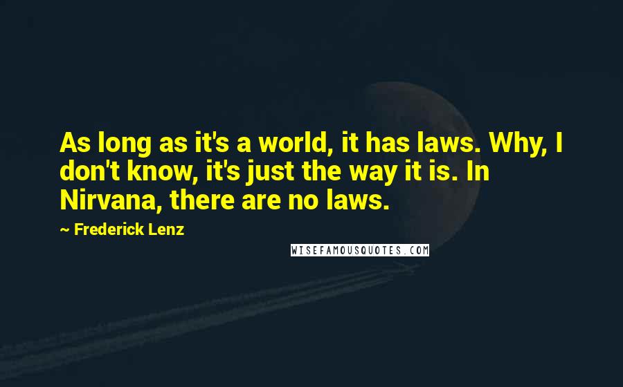 Frederick Lenz Quotes: As long as it's a world, it has laws. Why, I don't know, it's just the way it is. In Nirvana, there are no laws.