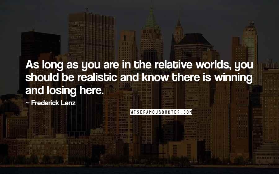Frederick Lenz Quotes: As long as you are in the relative worlds, you should be realistic and know there is winning and losing here.