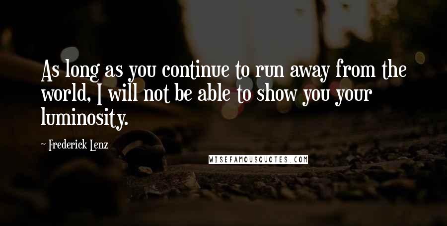 Frederick Lenz Quotes: As long as you continue to run away from the world, I will not be able to show you your luminosity.