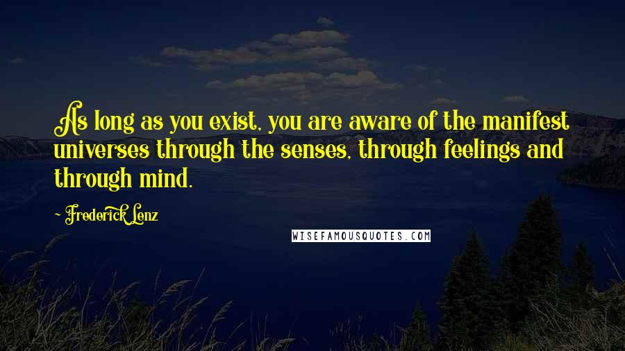Frederick Lenz Quotes: As long as you exist, you are aware of the manifest universes through the senses, through feelings and through mind.