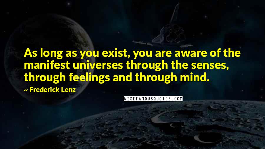 Frederick Lenz Quotes: As long as you exist, you are aware of the manifest universes through the senses, through feelings and through mind.