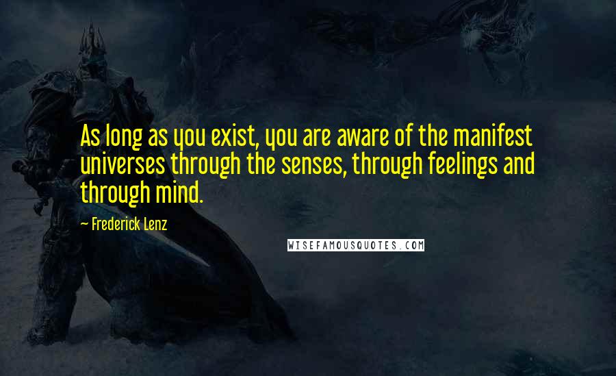 Frederick Lenz Quotes: As long as you exist, you are aware of the manifest universes through the senses, through feelings and through mind.