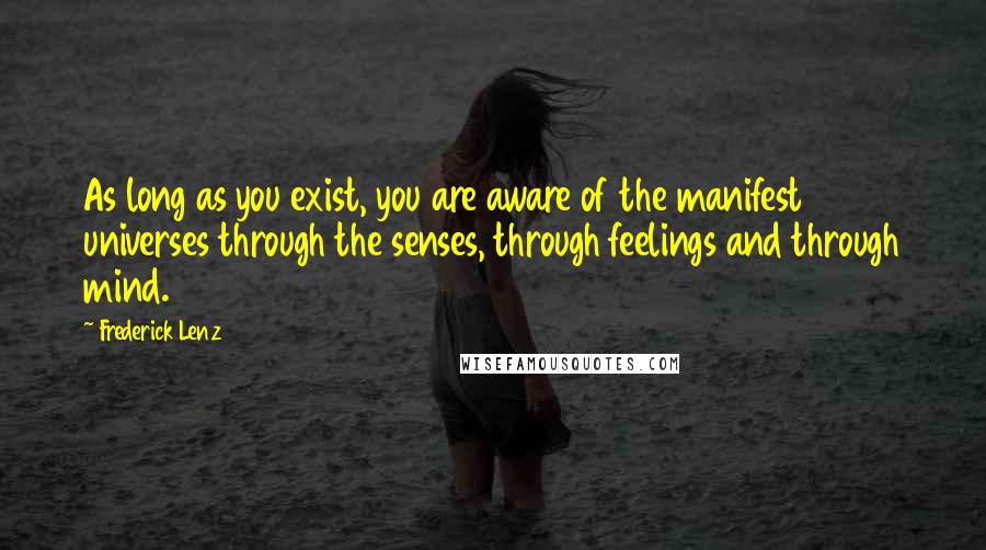 Frederick Lenz Quotes: As long as you exist, you are aware of the manifest universes through the senses, through feelings and through mind.