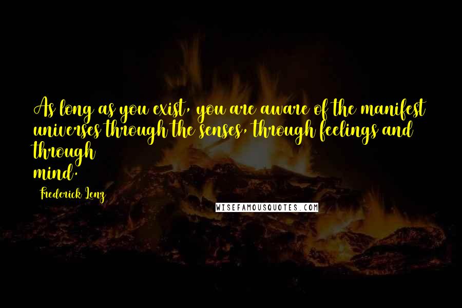 Frederick Lenz Quotes: As long as you exist, you are aware of the manifest universes through the senses, through feelings and through mind.