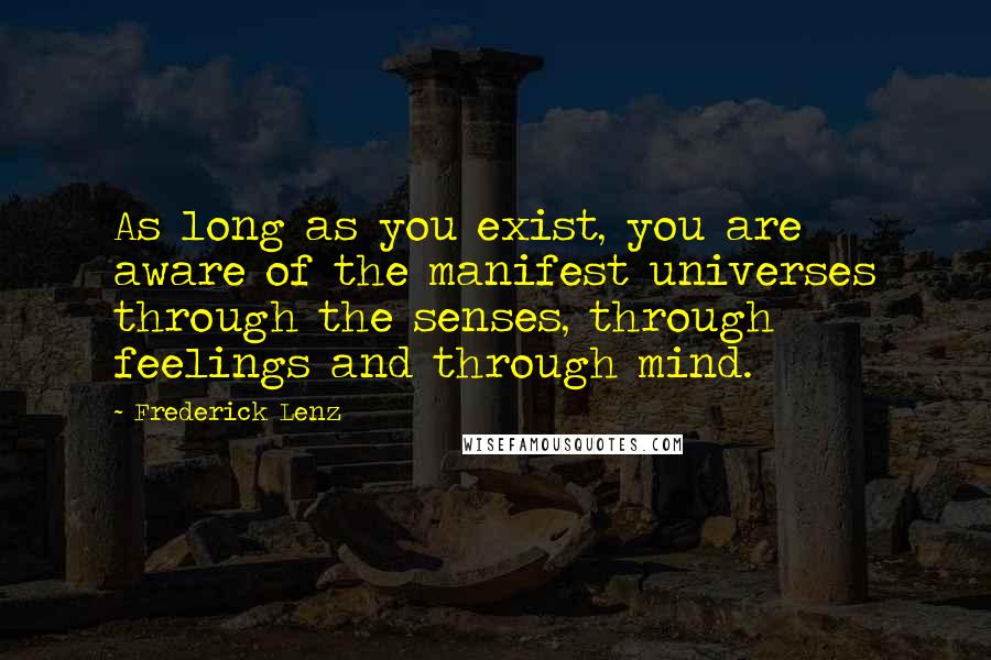 Frederick Lenz Quotes: As long as you exist, you are aware of the manifest universes through the senses, through feelings and through mind.