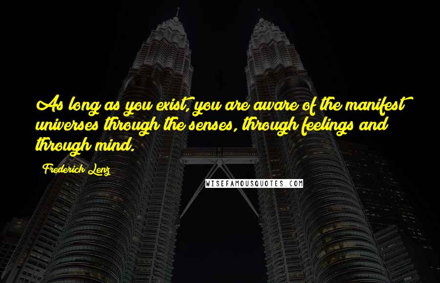 Frederick Lenz Quotes: As long as you exist, you are aware of the manifest universes through the senses, through feelings and through mind.