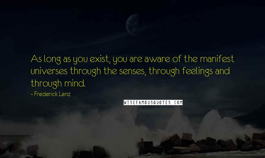 Frederick Lenz Quotes: As long as you exist, you are aware of the manifest universes through the senses, through feelings and through mind.
