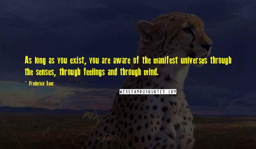 Frederick Lenz Quotes: As long as you exist, you are aware of the manifest universes through the senses, through feelings and through mind.