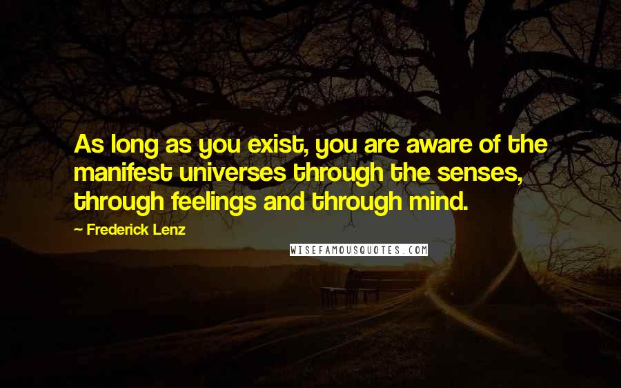 Frederick Lenz Quotes: As long as you exist, you are aware of the manifest universes through the senses, through feelings and through mind.