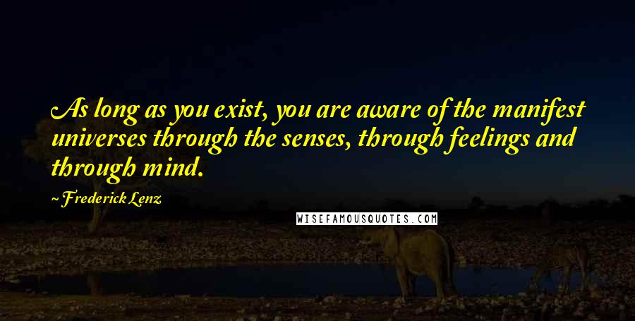 Frederick Lenz Quotes: As long as you exist, you are aware of the manifest universes through the senses, through feelings and through mind.