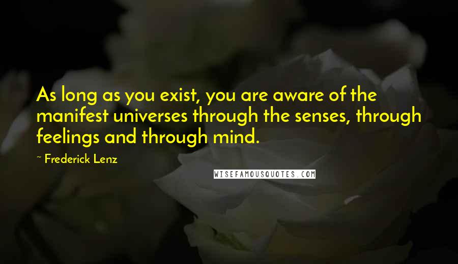 Frederick Lenz Quotes: As long as you exist, you are aware of the manifest universes through the senses, through feelings and through mind.