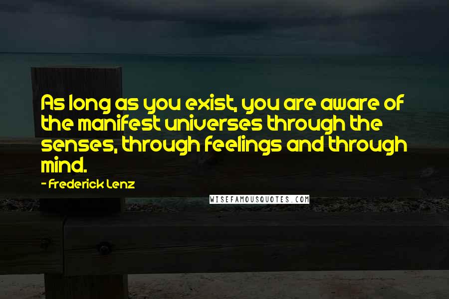 Frederick Lenz Quotes: As long as you exist, you are aware of the manifest universes through the senses, through feelings and through mind.
