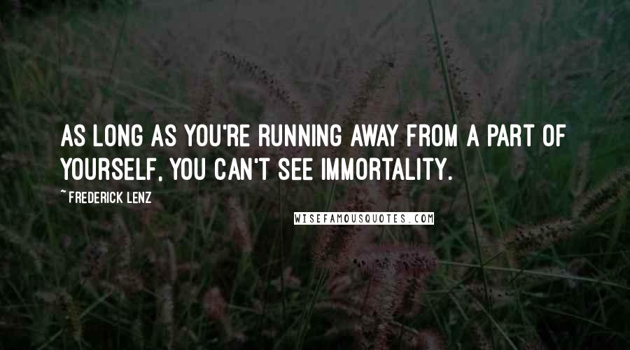 Frederick Lenz Quotes: As long as you're running away from a part of yourself, you can't see immortality.
