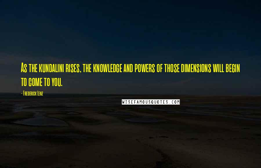 Frederick Lenz Quotes: As the kundalini rises, the knowledge and powers of those dimensions will begin to come to you.