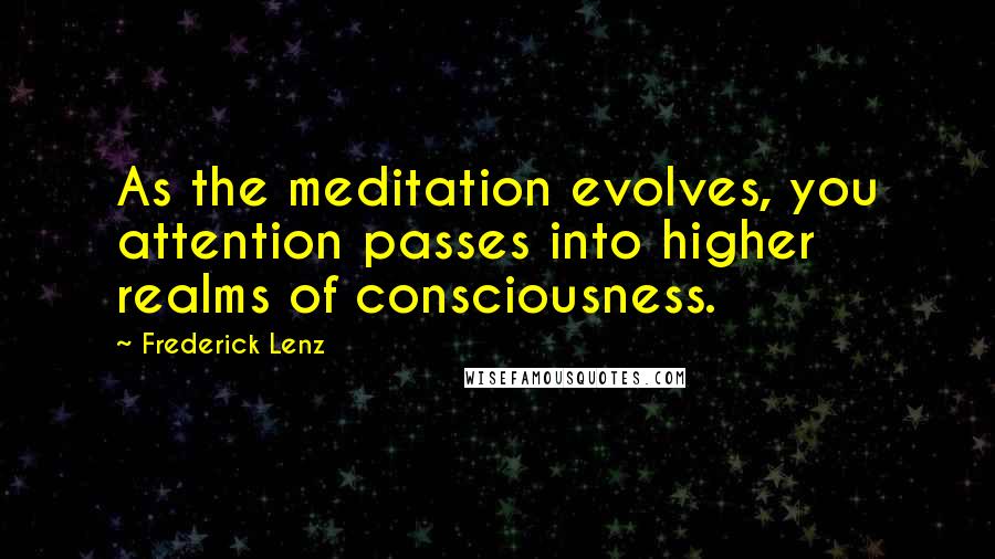 Frederick Lenz Quotes: As the meditation evolves, you attention passes into higher realms of consciousness.