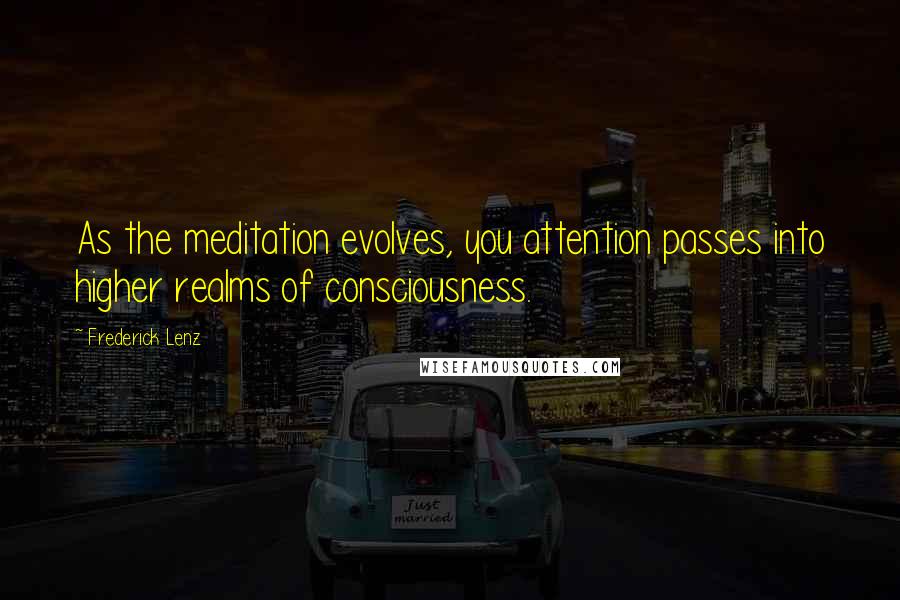 Frederick Lenz Quotes: As the meditation evolves, you attention passes into higher realms of consciousness.