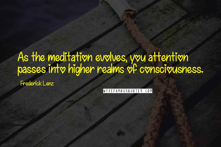 Frederick Lenz Quotes: As the meditation evolves, you attention passes into higher realms of consciousness.
