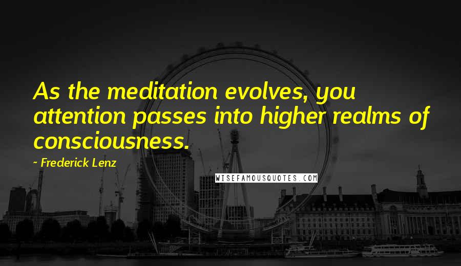 Frederick Lenz Quotes: As the meditation evolves, you attention passes into higher realms of consciousness.