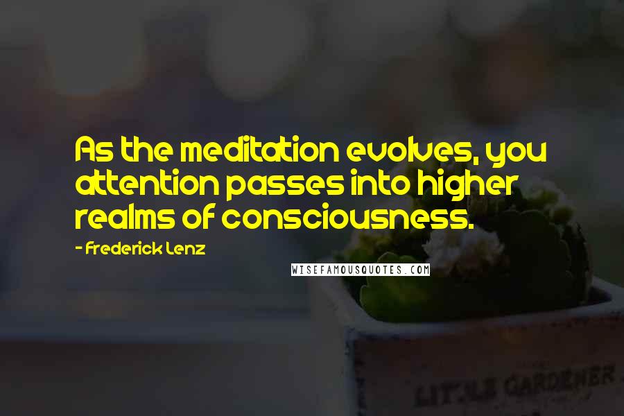 Frederick Lenz Quotes: As the meditation evolves, you attention passes into higher realms of consciousness.