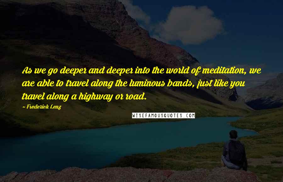Frederick Lenz Quotes: As we go deeper and deeper into the world of meditation, we are able to travel along the luminous bands, just like you travel along a highway or road.