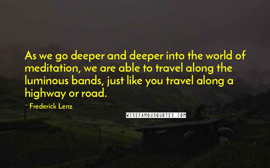 Frederick Lenz Quotes: As we go deeper and deeper into the world of meditation, we are able to travel along the luminous bands, just like you travel along a highway or road.