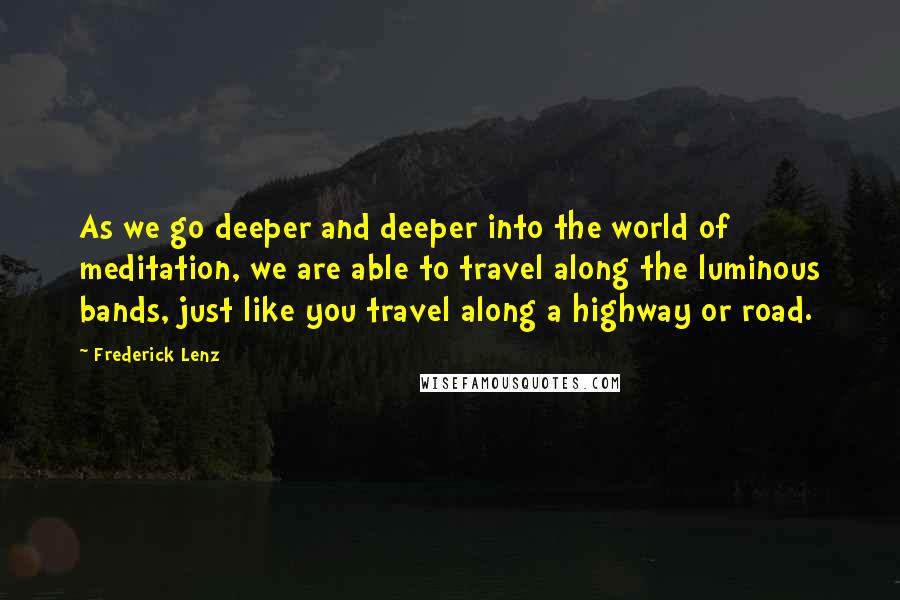 Frederick Lenz Quotes: As we go deeper and deeper into the world of meditation, we are able to travel along the luminous bands, just like you travel along a highway or road.