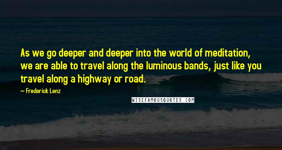 Frederick Lenz Quotes: As we go deeper and deeper into the world of meditation, we are able to travel along the luminous bands, just like you travel along a highway or road.