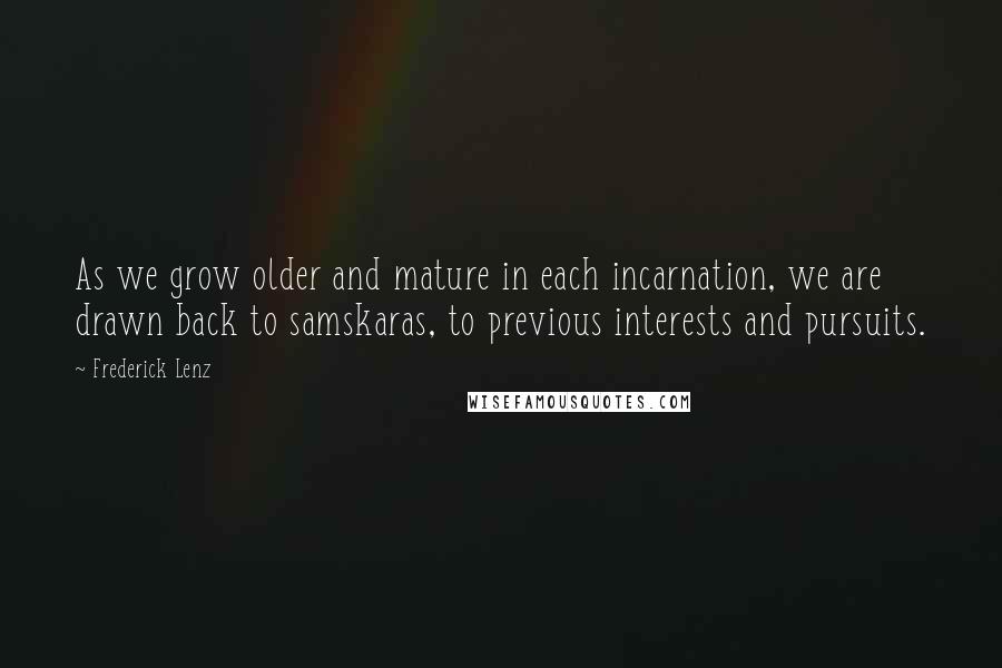 Frederick Lenz Quotes: As we grow older and mature in each incarnation, we are drawn back to samskaras, to previous interests and pursuits.