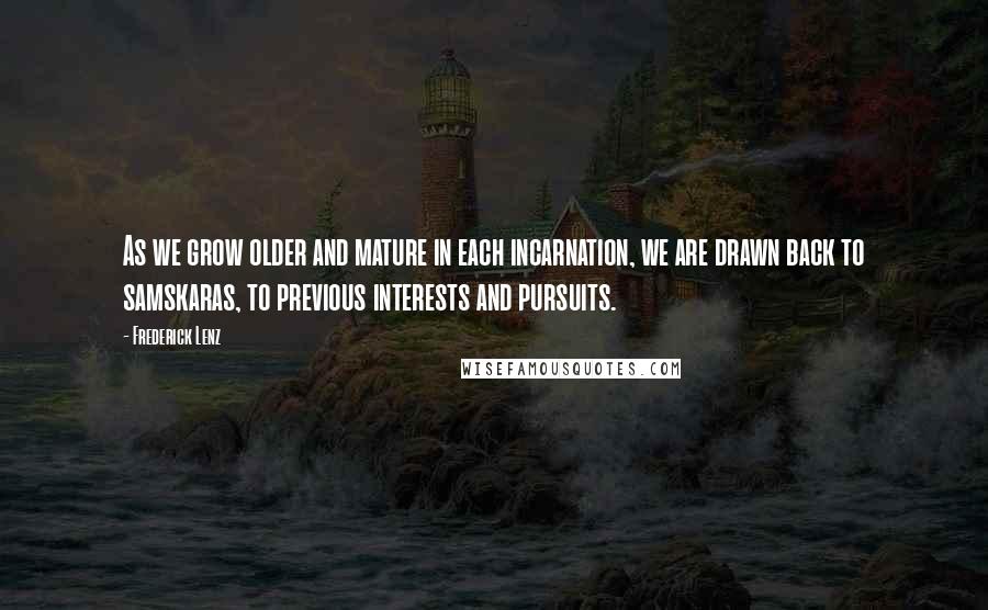 Frederick Lenz Quotes: As we grow older and mature in each incarnation, we are drawn back to samskaras, to previous interests and pursuits.