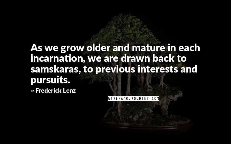 Frederick Lenz Quotes: As we grow older and mature in each incarnation, we are drawn back to samskaras, to previous interests and pursuits.