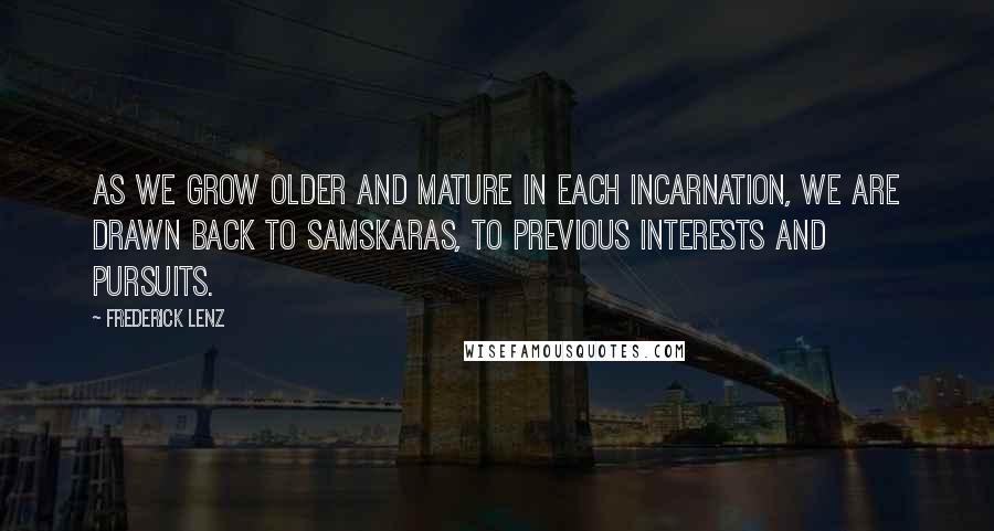 Frederick Lenz Quotes: As we grow older and mature in each incarnation, we are drawn back to samskaras, to previous interests and pursuits.