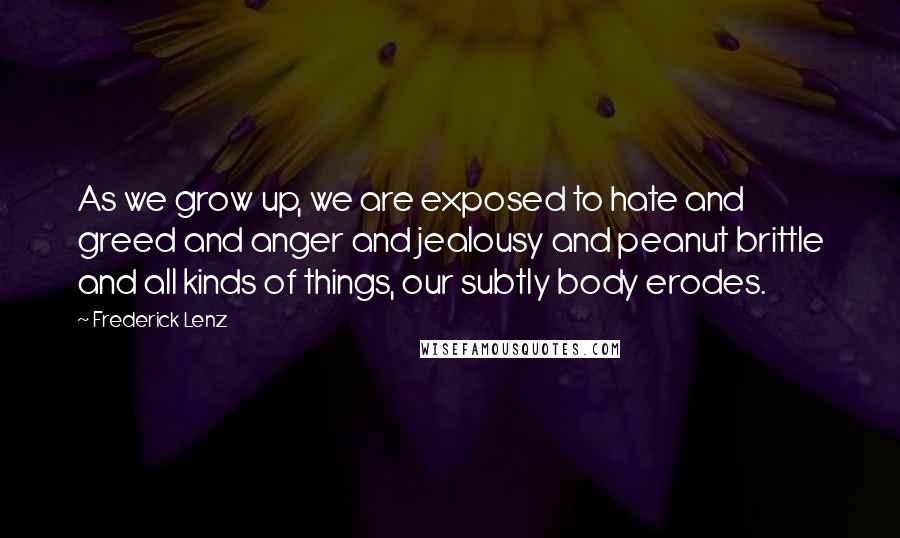 Frederick Lenz Quotes: As we grow up, we are exposed to hate and greed and anger and jealousy and peanut brittle and all kinds of things, our subtly body erodes.