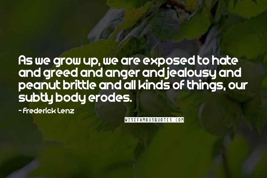 Frederick Lenz Quotes: As we grow up, we are exposed to hate and greed and anger and jealousy and peanut brittle and all kinds of things, our subtly body erodes.