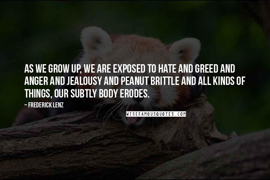 Frederick Lenz Quotes: As we grow up, we are exposed to hate and greed and anger and jealousy and peanut brittle and all kinds of things, our subtly body erodes.