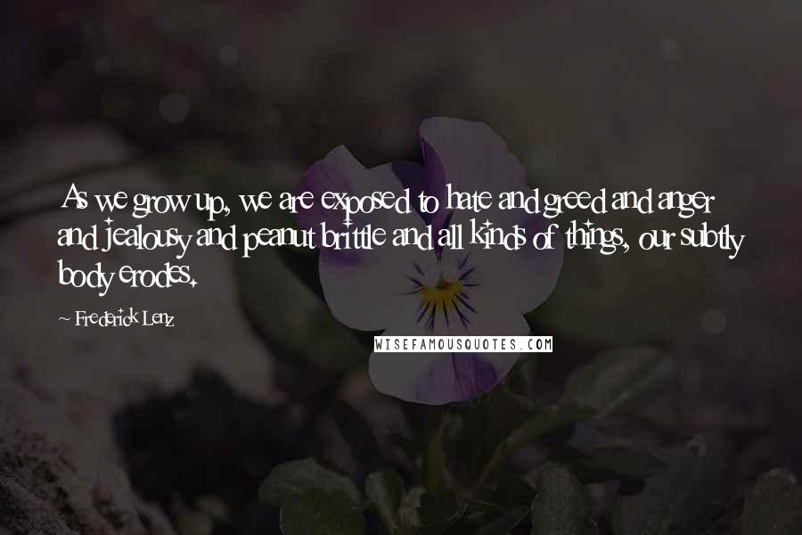 Frederick Lenz Quotes: As we grow up, we are exposed to hate and greed and anger and jealousy and peanut brittle and all kinds of things, our subtly body erodes.