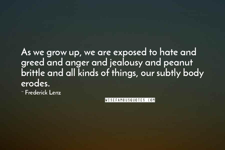 Frederick Lenz Quotes: As we grow up, we are exposed to hate and greed and anger and jealousy and peanut brittle and all kinds of things, our subtly body erodes.