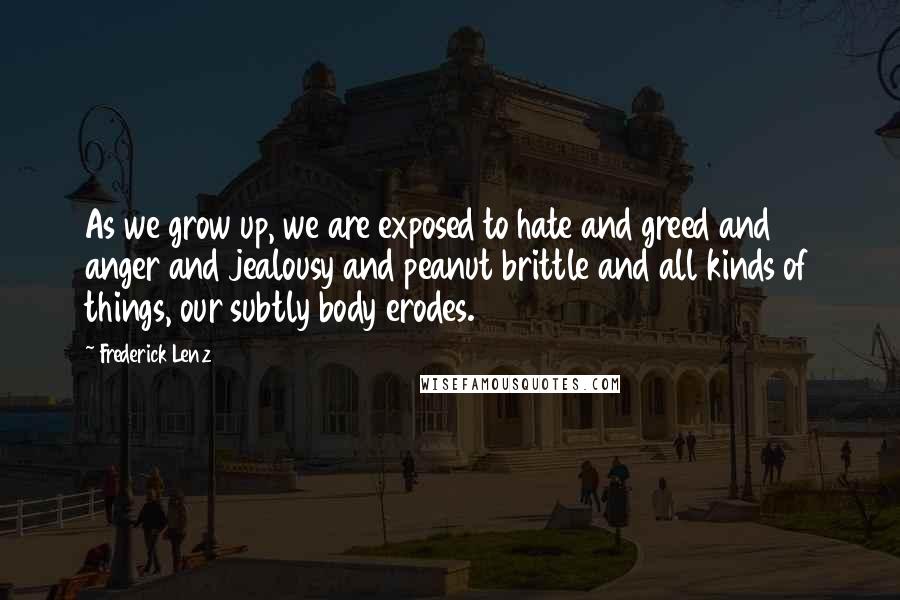 Frederick Lenz Quotes: As we grow up, we are exposed to hate and greed and anger and jealousy and peanut brittle and all kinds of things, our subtly body erodes.