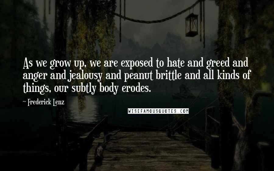 Frederick Lenz Quotes: As we grow up, we are exposed to hate and greed and anger and jealousy and peanut brittle and all kinds of things, our subtly body erodes.