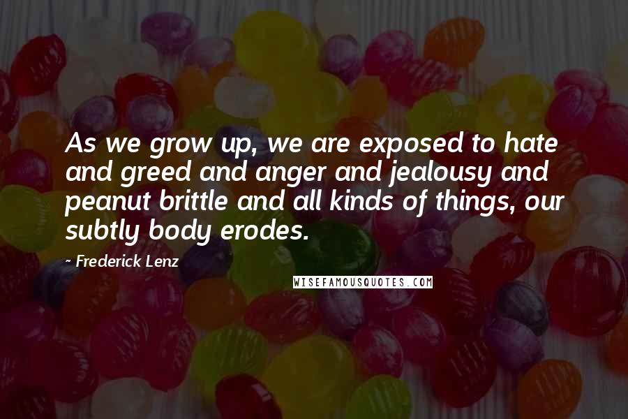 Frederick Lenz Quotes: As we grow up, we are exposed to hate and greed and anger and jealousy and peanut brittle and all kinds of things, our subtly body erodes.