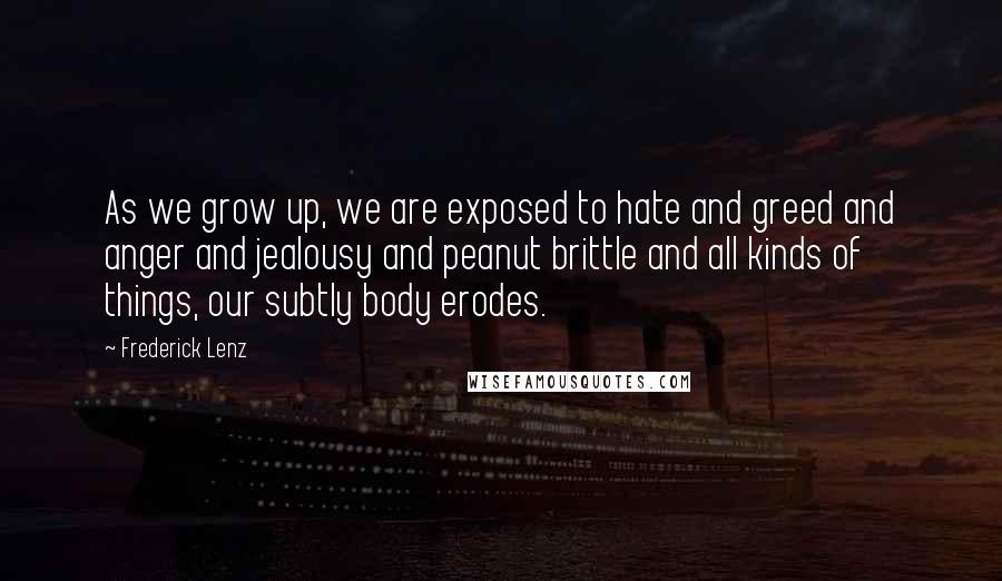 Frederick Lenz Quotes: As we grow up, we are exposed to hate and greed and anger and jealousy and peanut brittle and all kinds of things, our subtly body erodes.